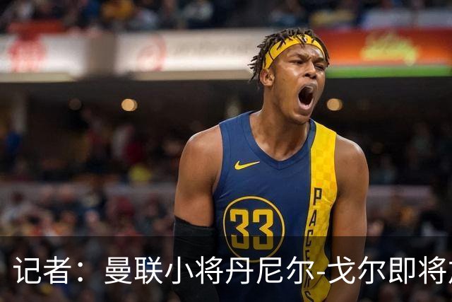 记者：曼联小将丹尼尔-戈尔即将加盟卢顿，威尔希尔看好他