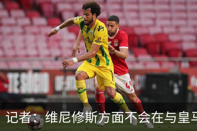 记者：维尼修斯方面不会在与皇马的续约谈判中降低要求
